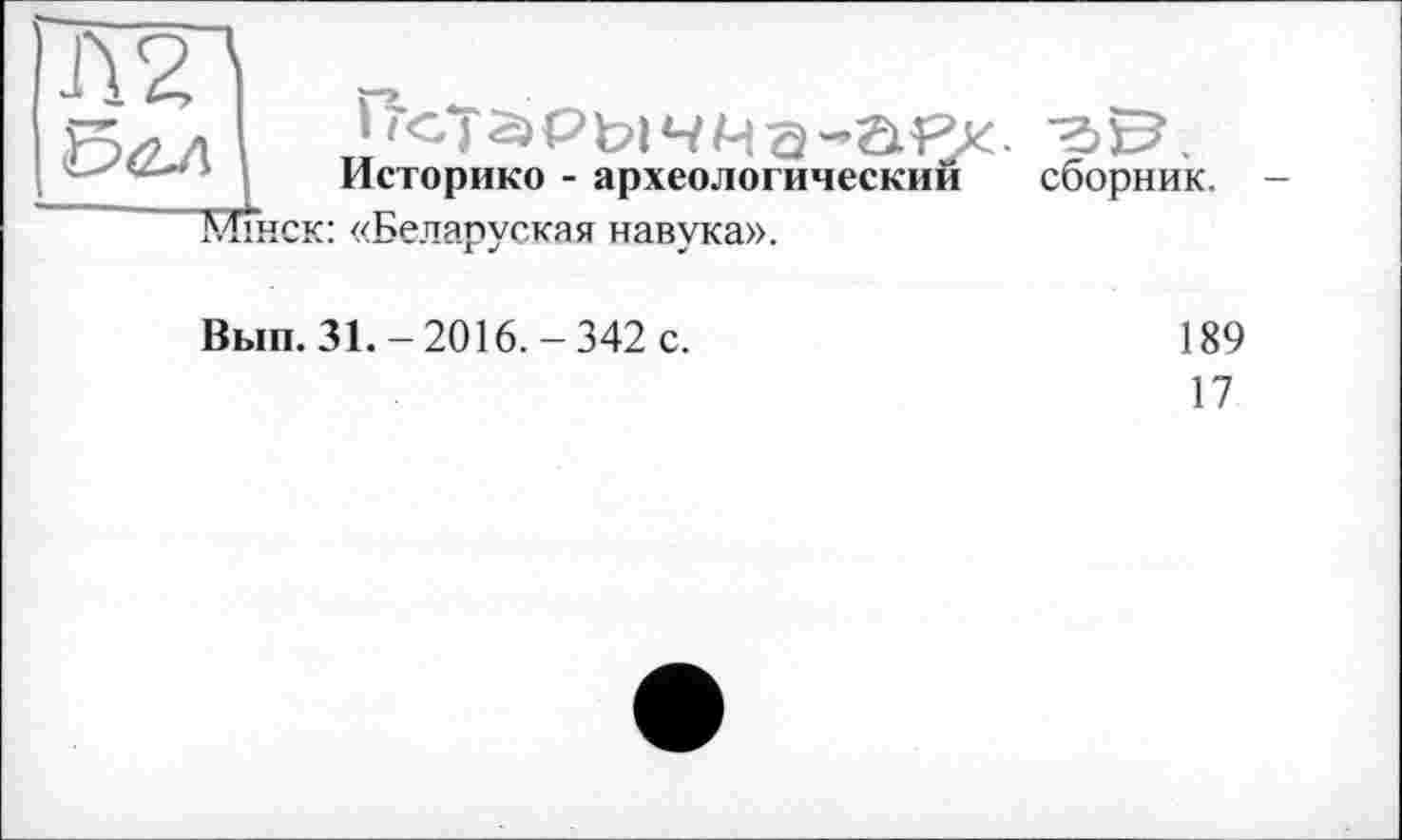 ﻿Л 2
Историке - археологический ТЛінск: «Беларуская навука».
сборник.
Вып. 31.-2016.-342 с.
189
17